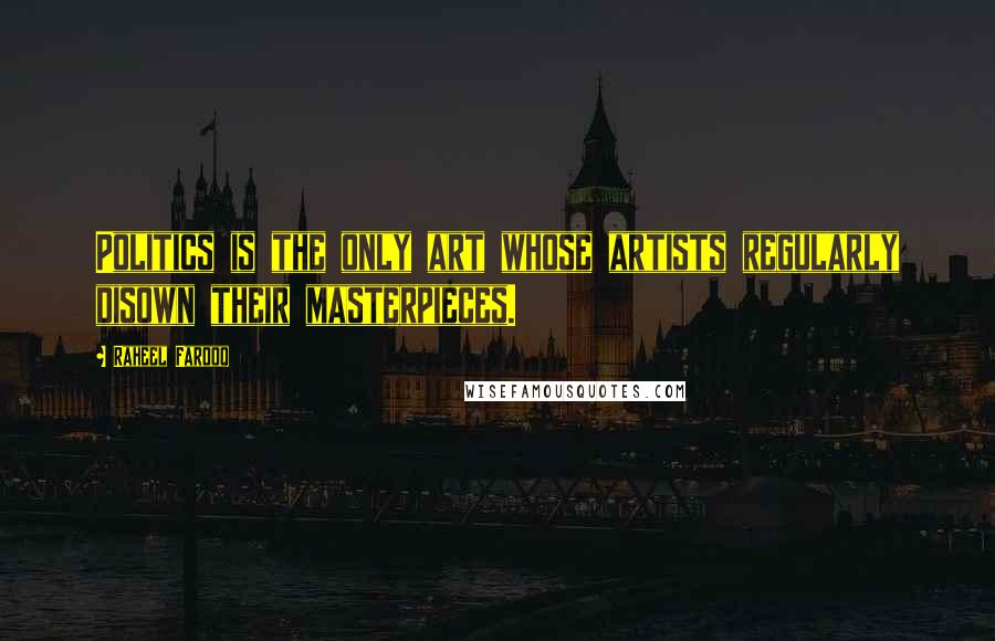 Raheel Farooq Quotes: Politics is the only art whose artists regularly disown their masterpieces.