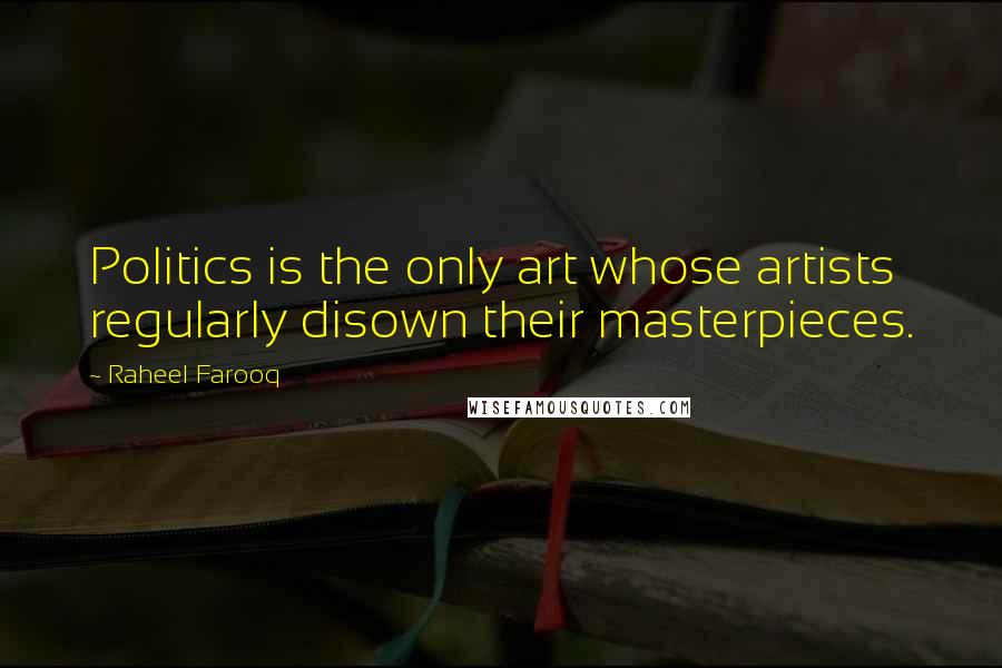 Raheel Farooq Quotes: Politics is the only art whose artists regularly disown their masterpieces.