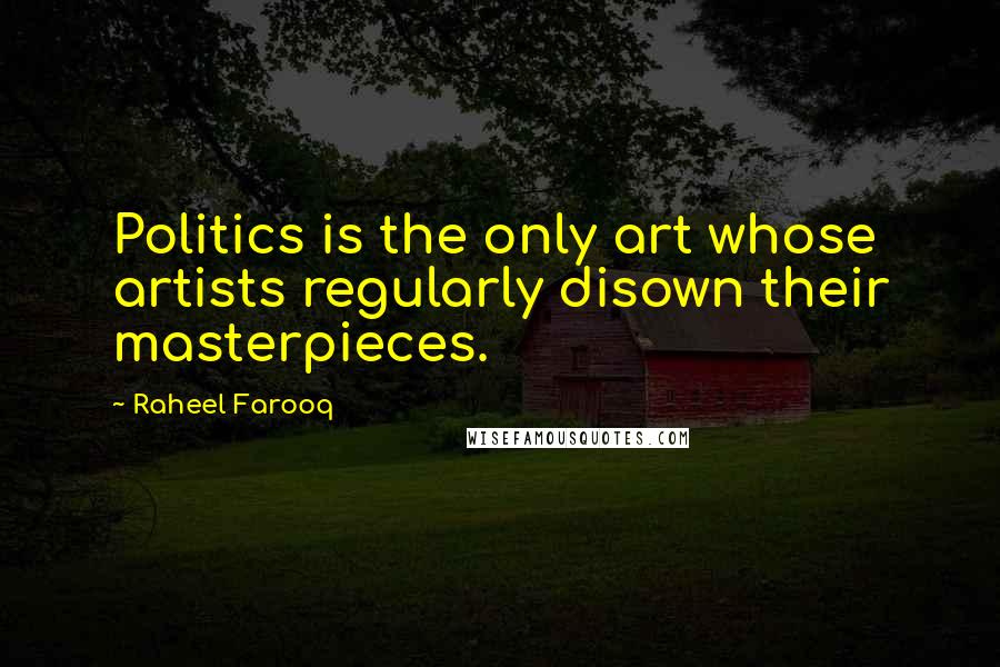 Raheel Farooq Quotes: Politics is the only art whose artists regularly disown their masterpieces.