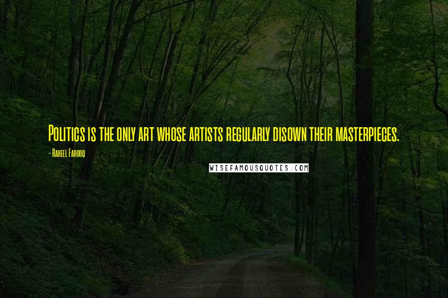 Raheel Farooq Quotes: Politics is the only art whose artists regularly disown their masterpieces.