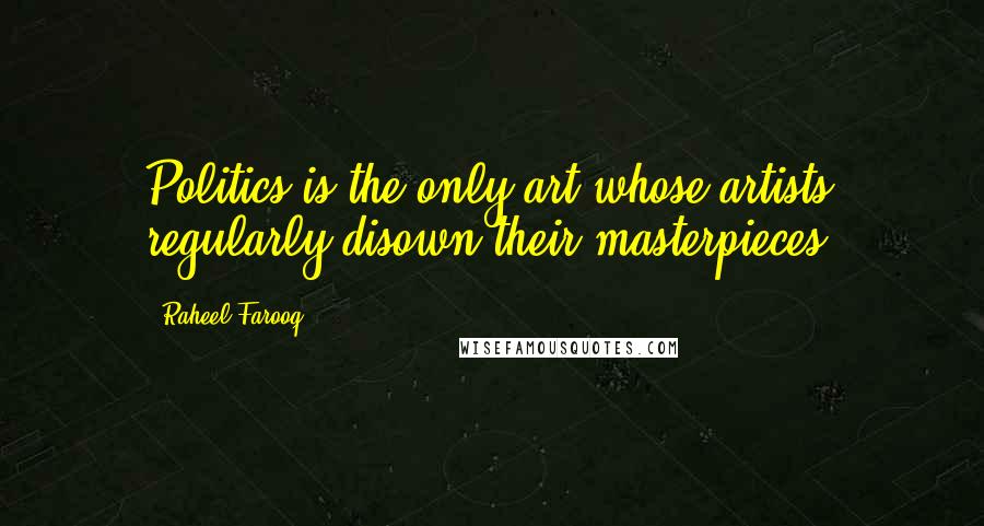 Raheel Farooq Quotes: Politics is the only art whose artists regularly disown their masterpieces.