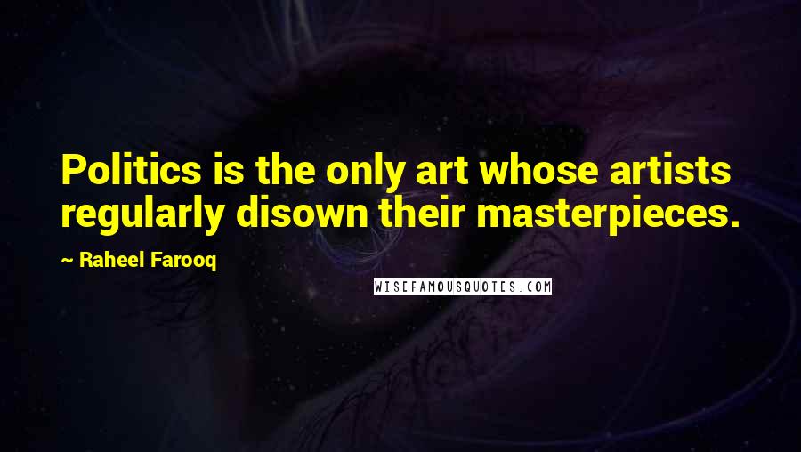 Raheel Farooq Quotes: Politics is the only art whose artists regularly disown their masterpieces.