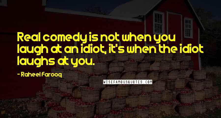 Raheel Farooq Quotes: Real comedy is not when you laugh at an idiot, it's when the idiot laughs at you.