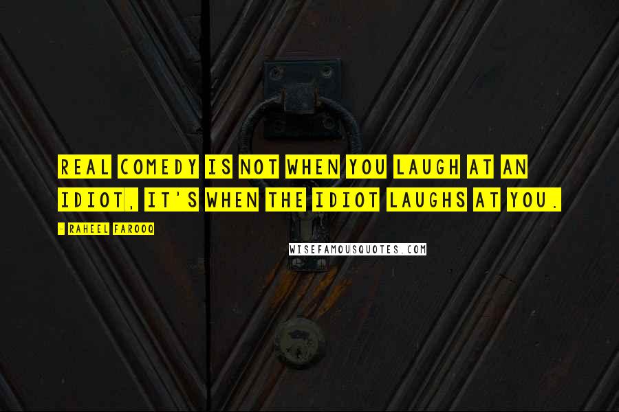 Raheel Farooq Quotes: Real comedy is not when you laugh at an idiot, it's when the idiot laughs at you.