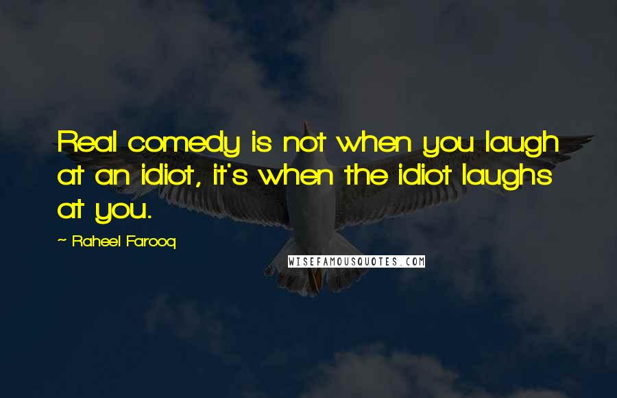 Raheel Farooq Quotes: Real comedy is not when you laugh at an idiot, it's when the idiot laughs at you.