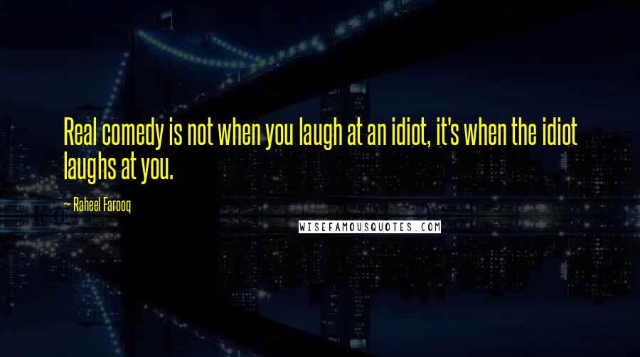 Raheel Farooq Quotes: Real comedy is not when you laugh at an idiot, it's when the idiot laughs at you.