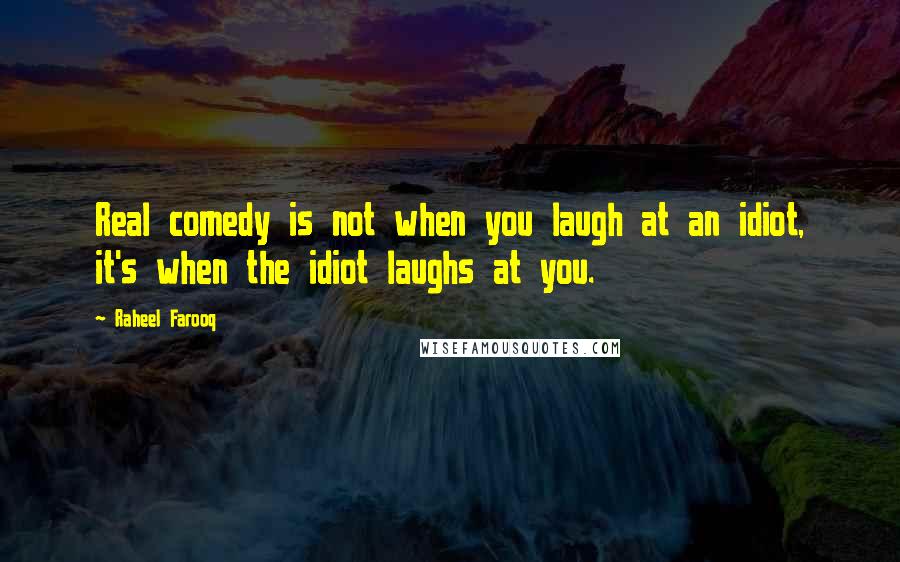 Raheel Farooq Quotes: Real comedy is not when you laugh at an idiot, it's when the idiot laughs at you.