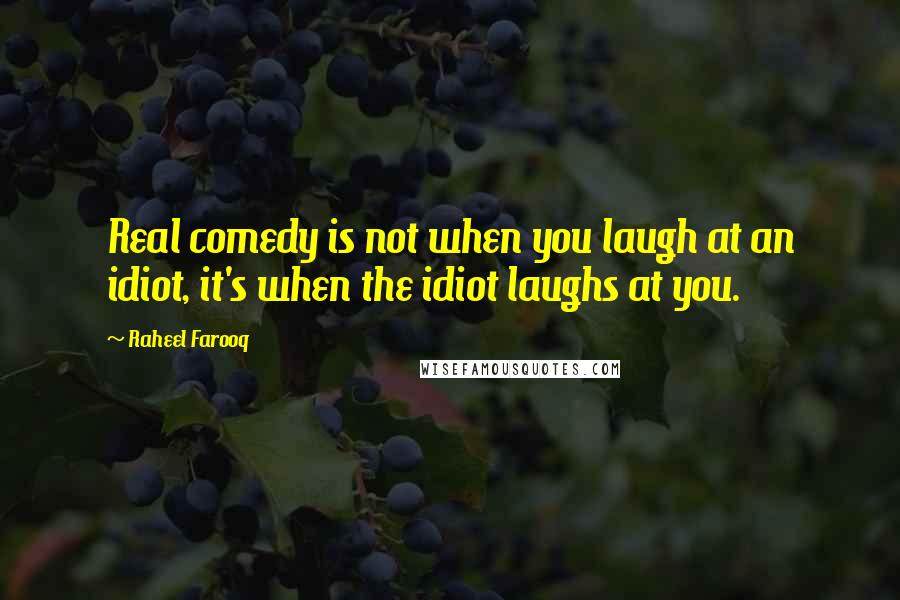 Raheel Farooq Quotes: Real comedy is not when you laugh at an idiot, it's when the idiot laughs at you.