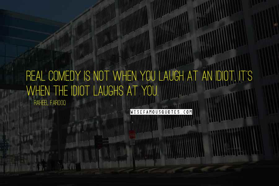 Raheel Farooq Quotes: Real comedy is not when you laugh at an idiot, it's when the idiot laughs at you.