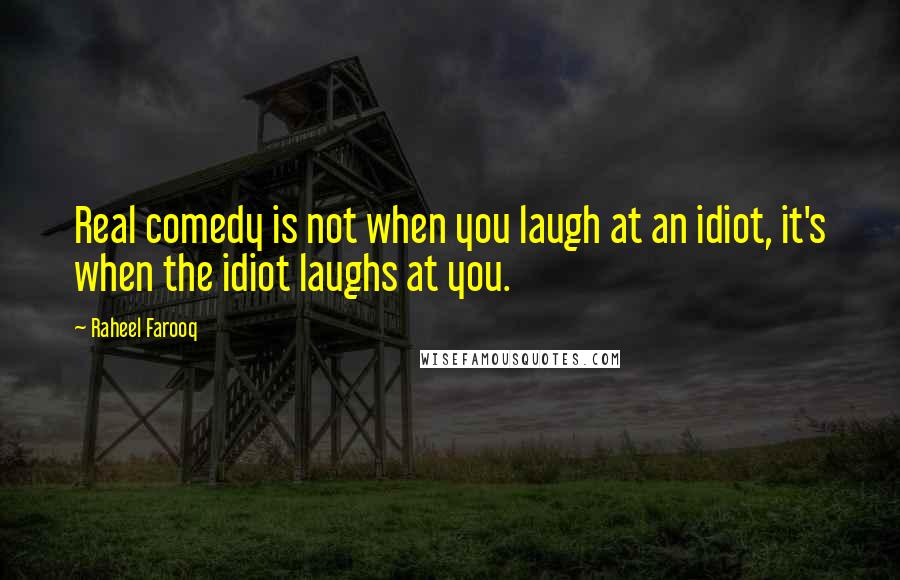 Raheel Farooq Quotes: Real comedy is not when you laugh at an idiot, it's when the idiot laughs at you.