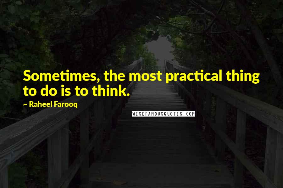 Raheel Farooq Quotes: Sometimes, the most practical thing to do is to think.