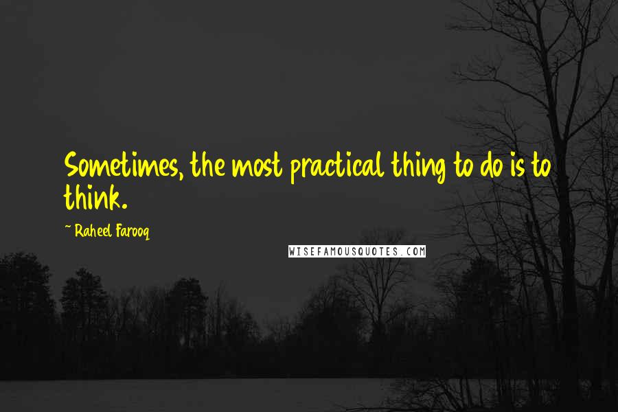 Raheel Farooq Quotes: Sometimes, the most practical thing to do is to think.