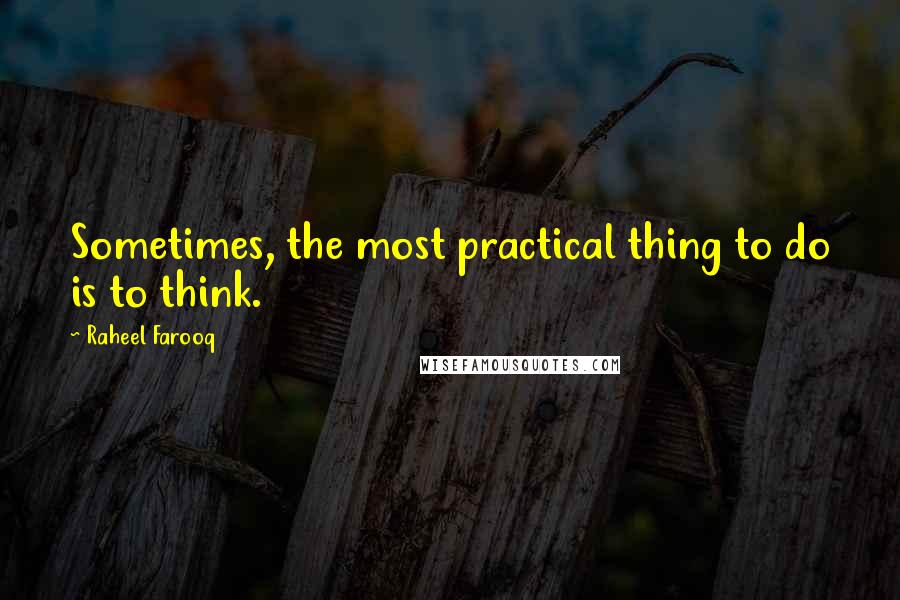 Raheel Farooq Quotes: Sometimes, the most practical thing to do is to think.