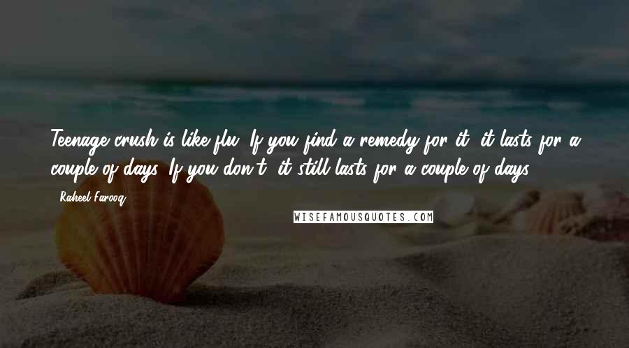 Raheel Farooq Quotes: Teenage crush is like flu. If you find a remedy for it, it lasts for a couple of days. If you don't, it still lasts for a couple of days.