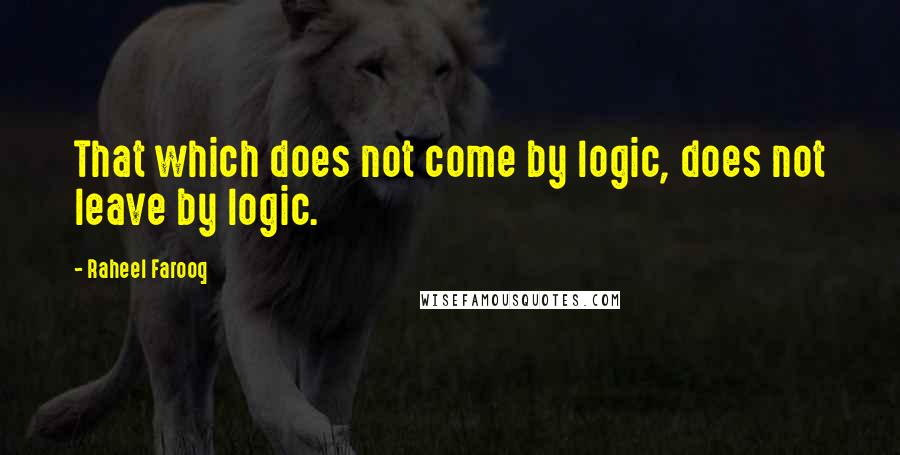 Raheel Farooq Quotes: That which does not come by logic, does not leave by logic.