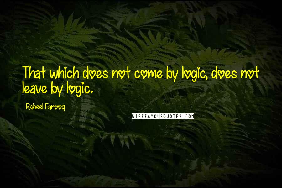 Raheel Farooq Quotes: That which does not come by logic, does not leave by logic.