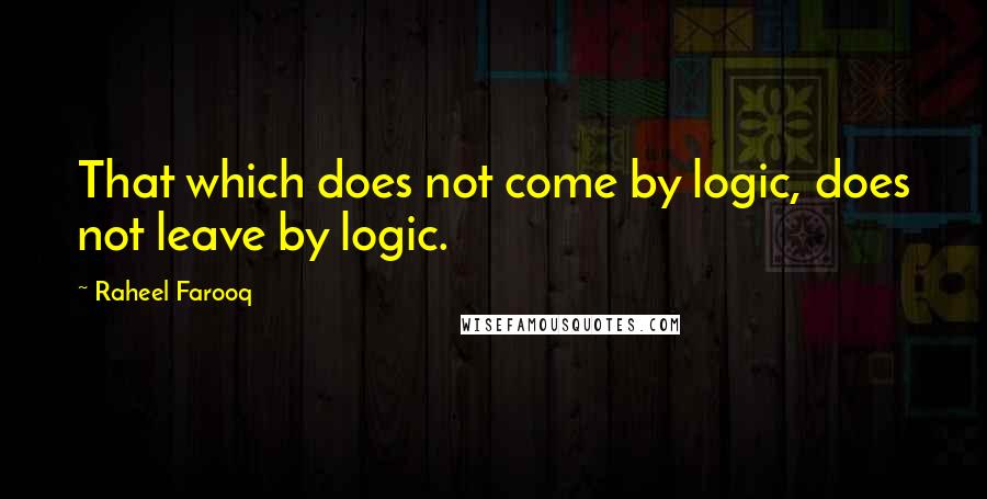 Raheel Farooq Quotes: That which does not come by logic, does not leave by logic.