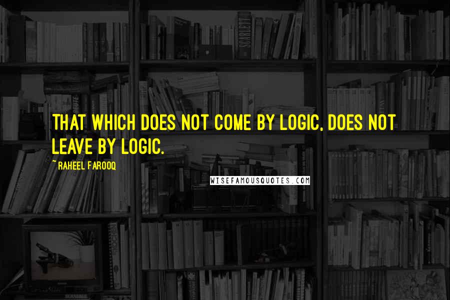 Raheel Farooq Quotes: That which does not come by logic, does not leave by logic.