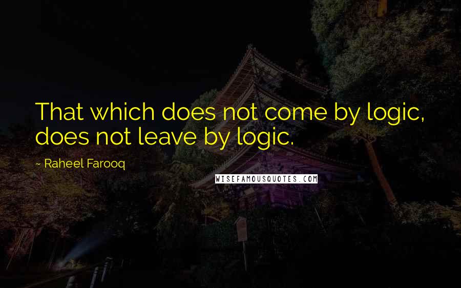 Raheel Farooq Quotes: That which does not come by logic, does not leave by logic.