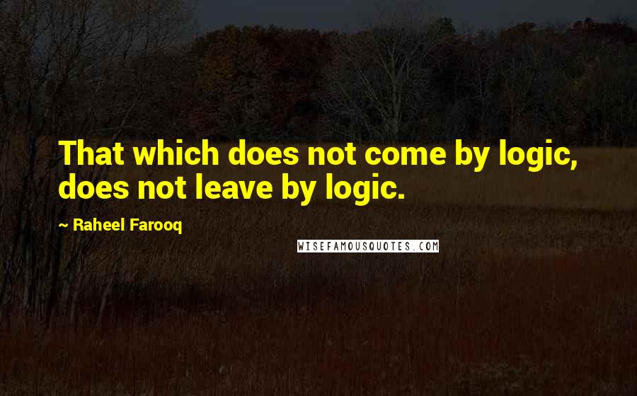 Raheel Farooq Quotes: That which does not come by logic, does not leave by logic.