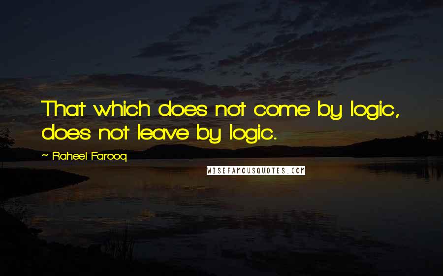 Raheel Farooq Quotes: That which does not come by logic, does not leave by logic.