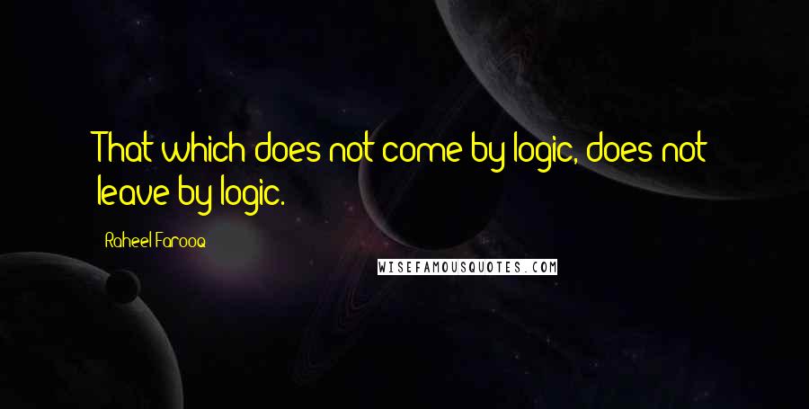 Raheel Farooq Quotes: That which does not come by logic, does not leave by logic.