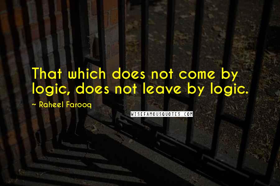 Raheel Farooq Quotes: That which does not come by logic, does not leave by logic.