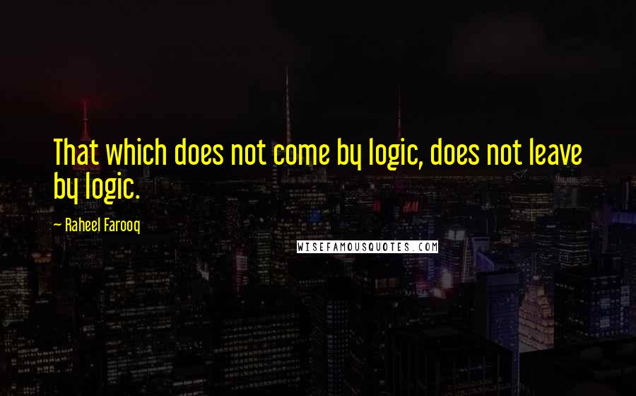 Raheel Farooq Quotes: That which does not come by logic, does not leave by logic.