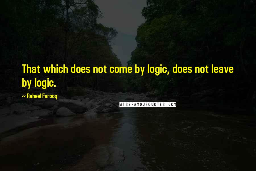 Raheel Farooq Quotes: That which does not come by logic, does not leave by logic.