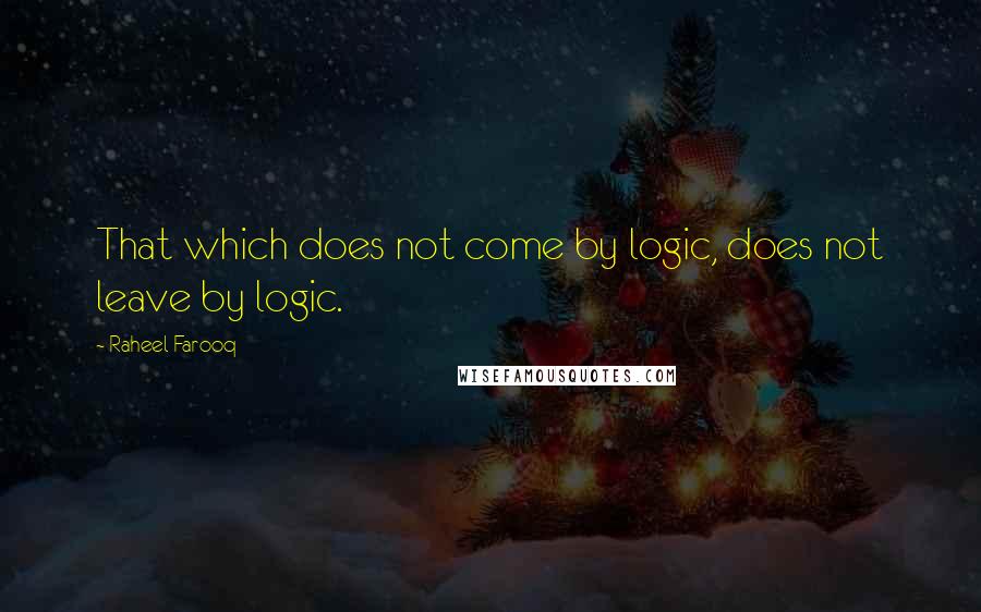 Raheel Farooq Quotes: That which does not come by logic, does not leave by logic.