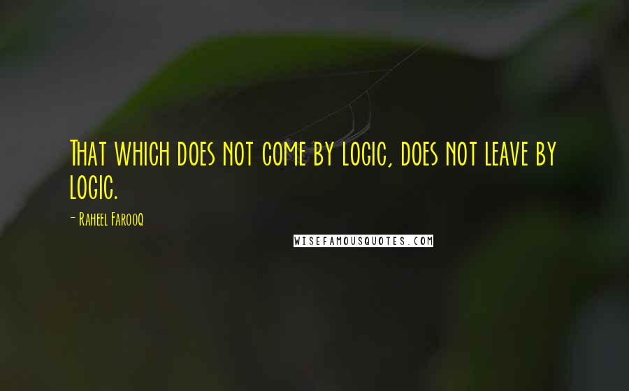 Raheel Farooq Quotes: That which does not come by logic, does not leave by logic.