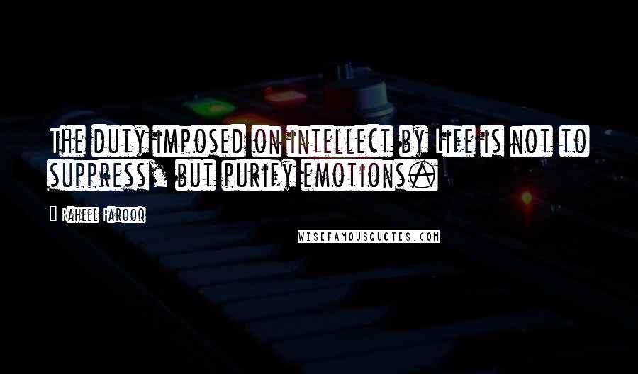 Raheel Farooq Quotes: The duty imposed on intellect by Life is not to suppress, but purify emotions.