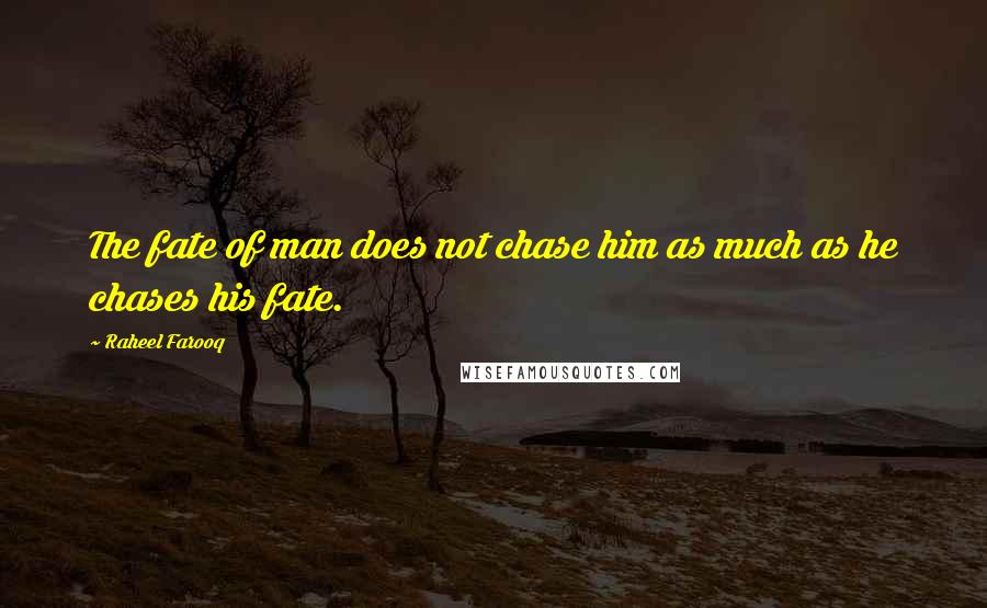 Raheel Farooq Quotes: The fate of man does not chase him as much as he chases his fate.