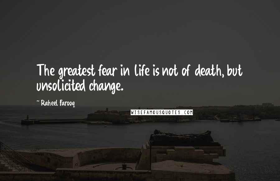 Raheel Farooq Quotes: The greatest fear in life is not of death, but unsolicited change.