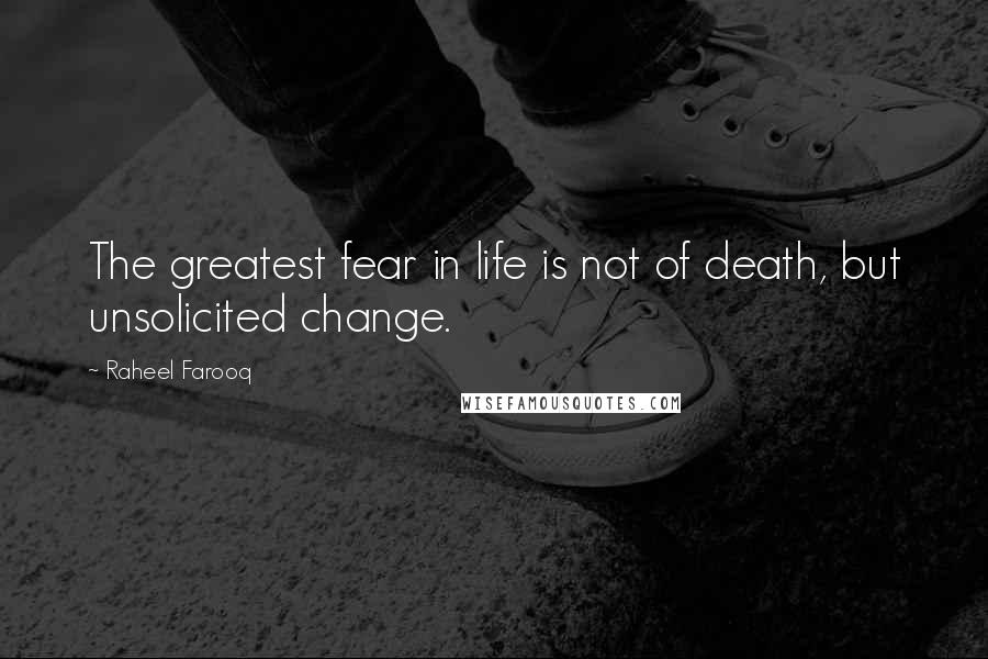 Raheel Farooq Quotes: The greatest fear in life is not of death, but unsolicited change.