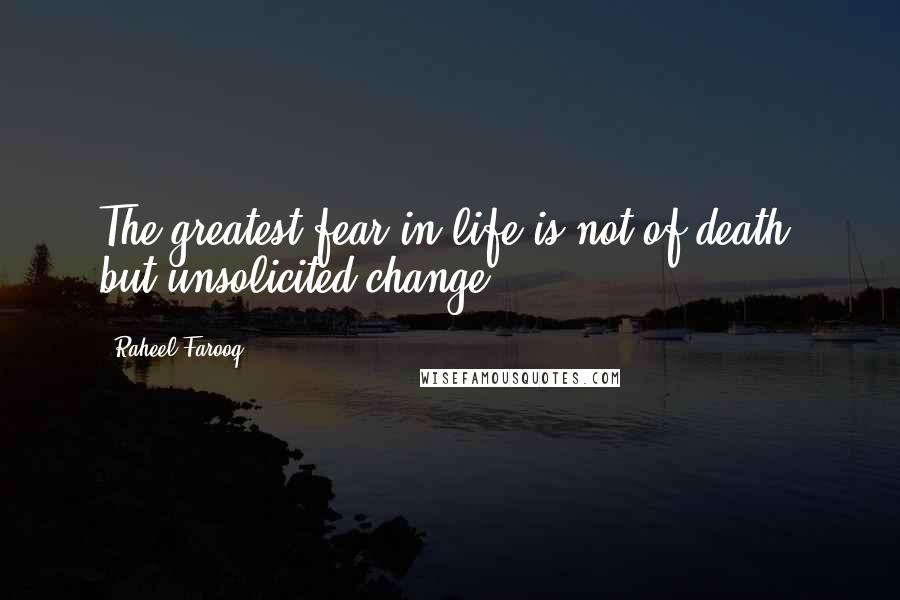 Raheel Farooq Quotes: The greatest fear in life is not of death, but unsolicited change.