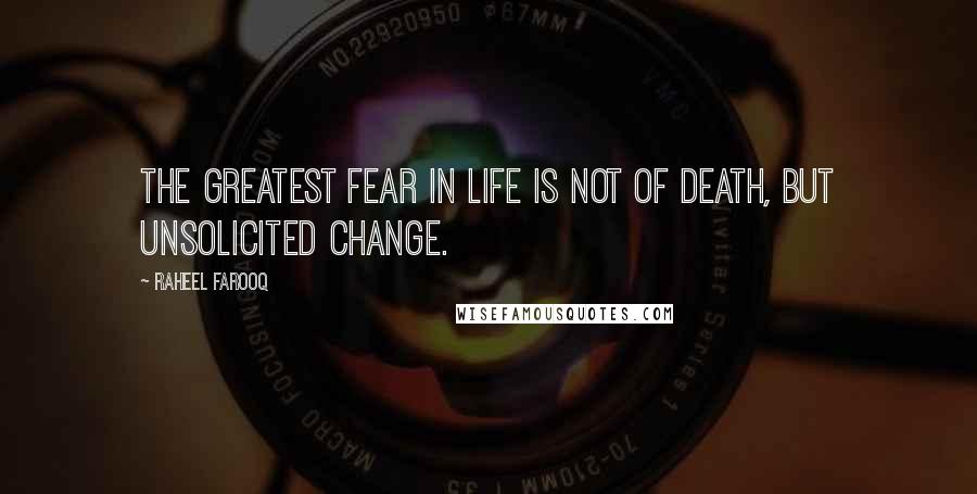 Raheel Farooq Quotes: The greatest fear in life is not of death, but unsolicited change.