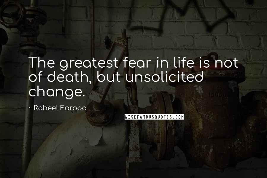 Raheel Farooq Quotes: The greatest fear in life is not of death, but unsolicited change.