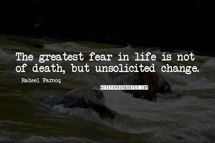 Raheel Farooq Quotes: The greatest fear in life is not of death, but unsolicited change.