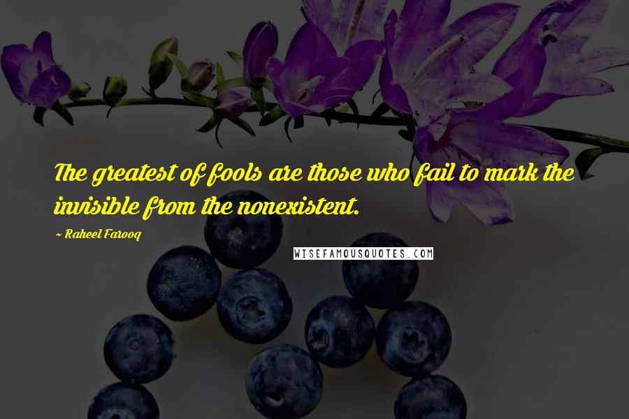 Raheel Farooq Quotes: The greatest of fools are those who fail to mark the invisible from the nonexistent.