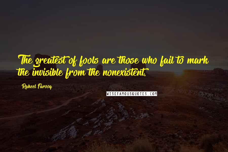 Raheel Farooq Quotes: The greatest of fools are those who fail to mark the invisible from the nonexistent.