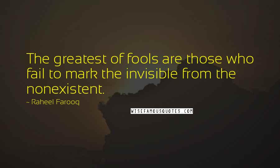 Raheel Farooq Quotes: The greatest of fools are those who fail to mark the invisible from the nonexistent.