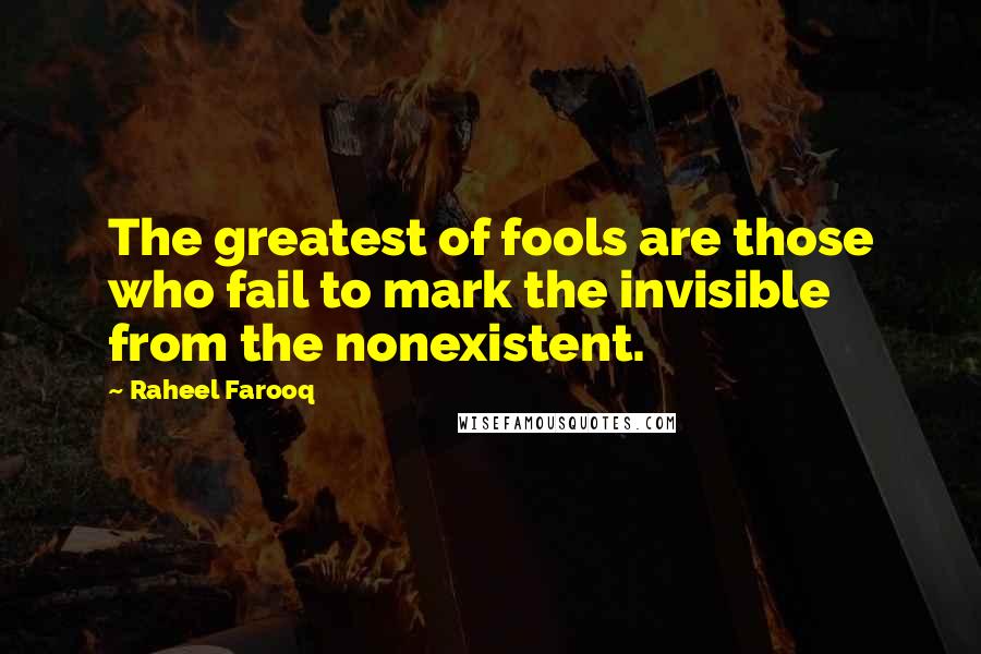 Raheel Farooq Quotes: The greatest of fools are those who fail to mark the invisible from the nonexistent.