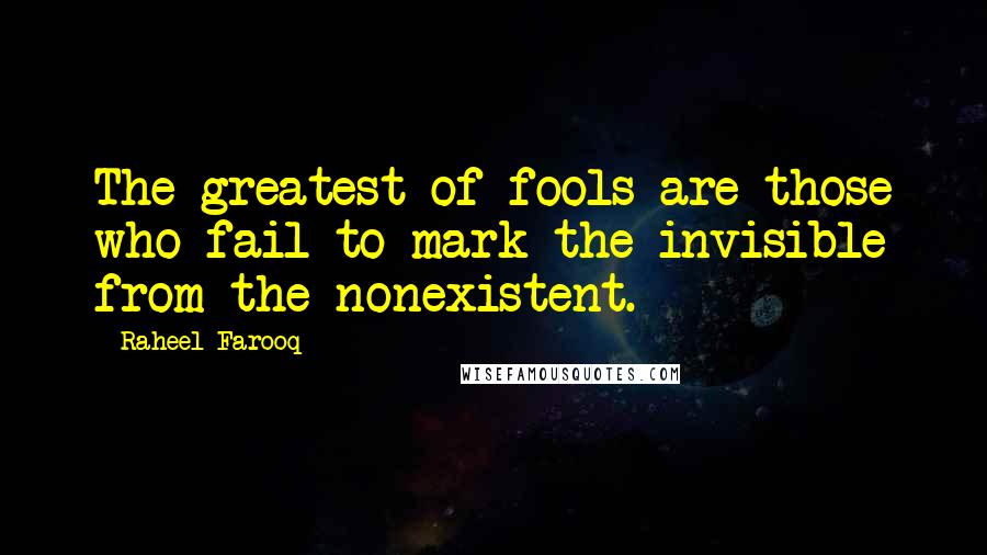 Raheel Farooq Quotes: The greatest of fools are those who fail to mark the invisible from the nonexistent.