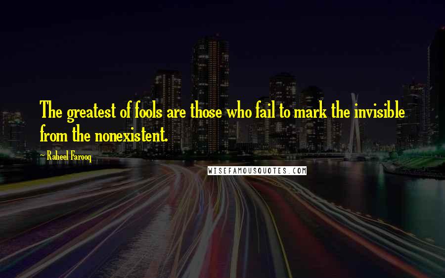 Raheel Farooq Quotes: The greatest of fools are those who fail to mark the invisible from the nonexistent.