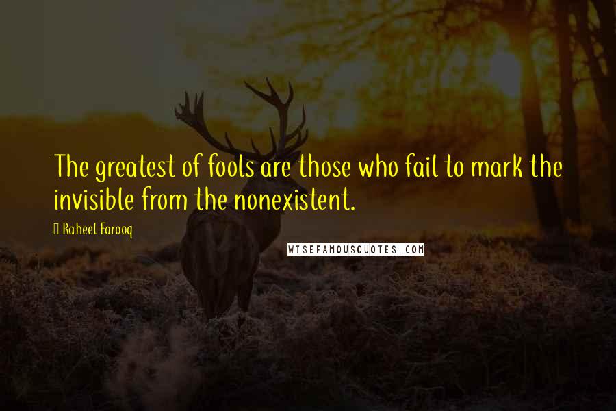 Raheel Farooq Quotes: The greatest of fools are those who fail to mark the invisible from the nonexistent.