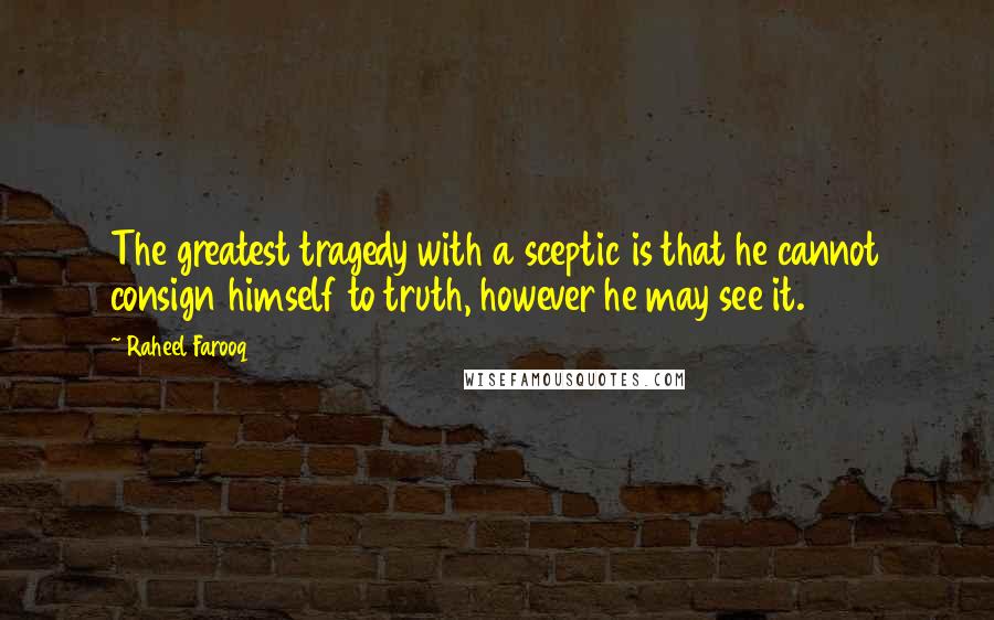 Raheel Farooq Quotes: The greatest tragedy with a sceptic is that he cannot consign himself to truth, however he may see it.
