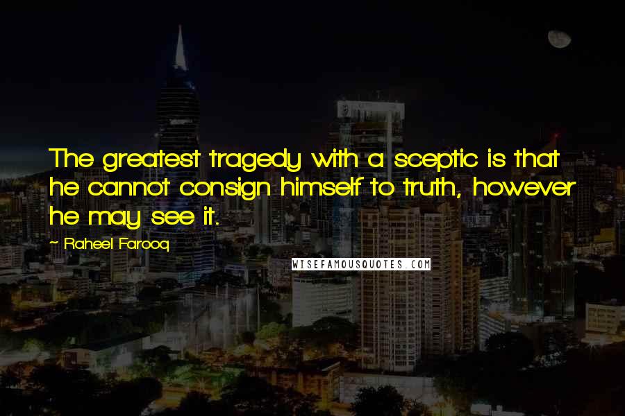 Raheel Farooq Quotes: The greatest tragedy with a sceptic is that he cannot consign himself to truth, however he may see it.