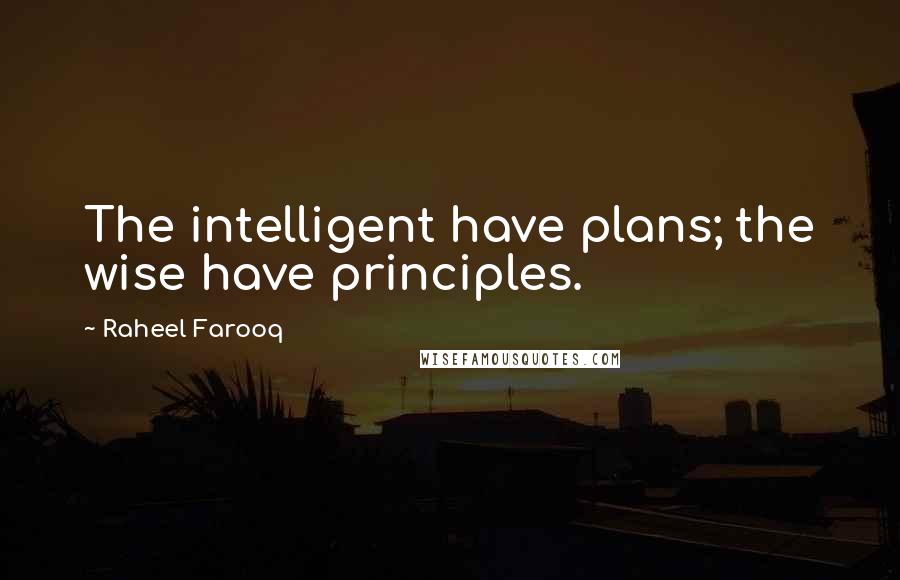 Raheel Farooq Quotes: The intelligent have plans; the wise have principles.
