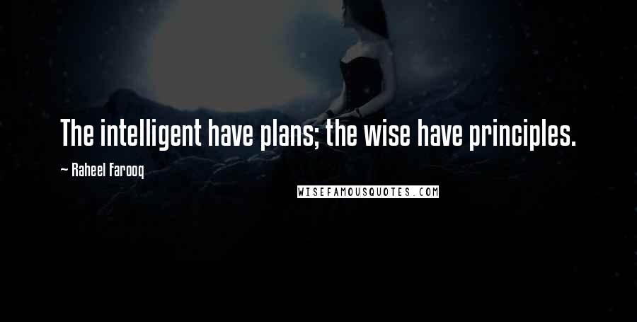 Raheel Farooq Quotes: The intelligent have plans; the wise have principles.